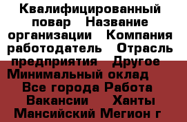 Квалифицированный повар › Название организации ­ Компания-работодатель › Отрасль предприятия ­ Другое › Минимальный оклад ­ 1 - Все города Работа » Вакансии   . Ханты-Мансийский,Мегион г.